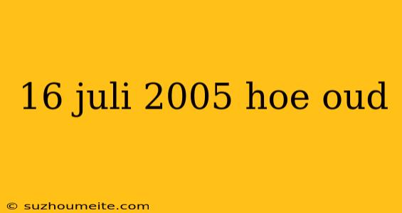 16 Juli 2005 Hoe Oud