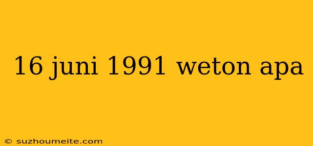 16 Juni 1991 Weton Apa