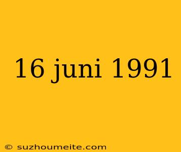 16 Juni 1991