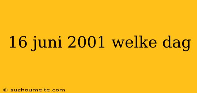 16 Juni 2001 Welke Dag