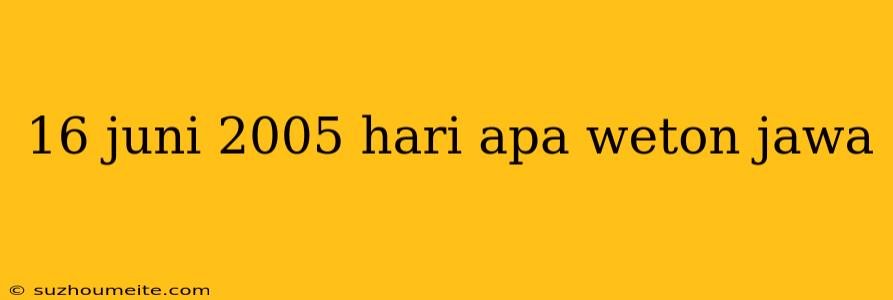 16 Juni 2005 Hari Apa Weton Jawa