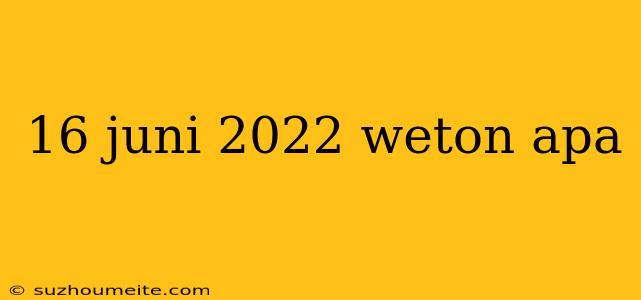 16 Juni 2022 Weton Apa