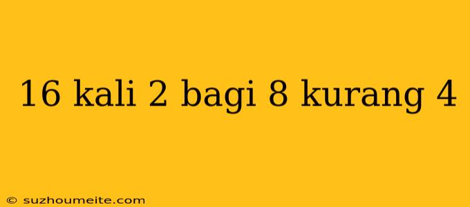 16 Kali 2 Bagi 8 Kurang 4