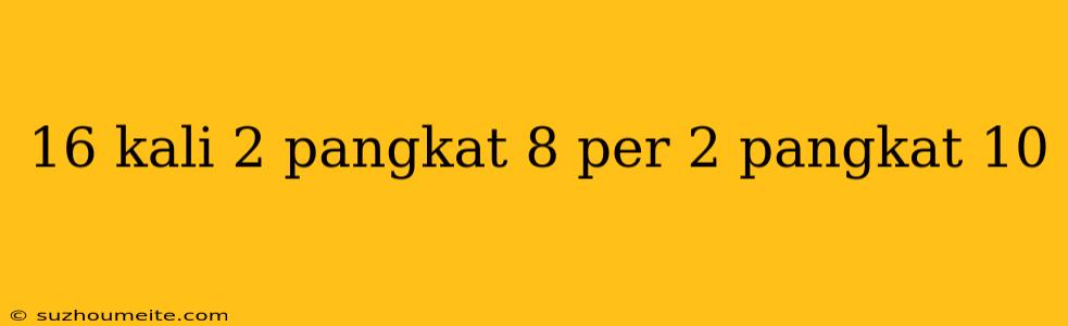 16 Kali 2 Pangkat 8 Per 2 Pangkat 10