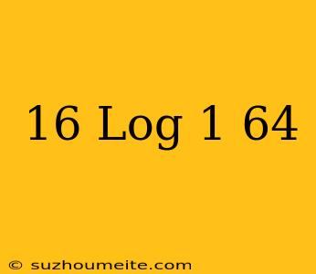 16 Log 1/64