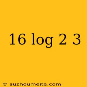 16 Log 2 3