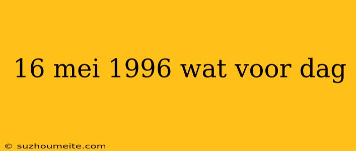 16 Mei 1996 Wat Voor Dag