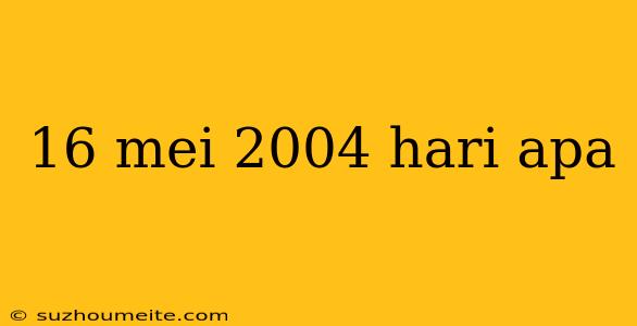 16 Mei 2004 Hari Apa