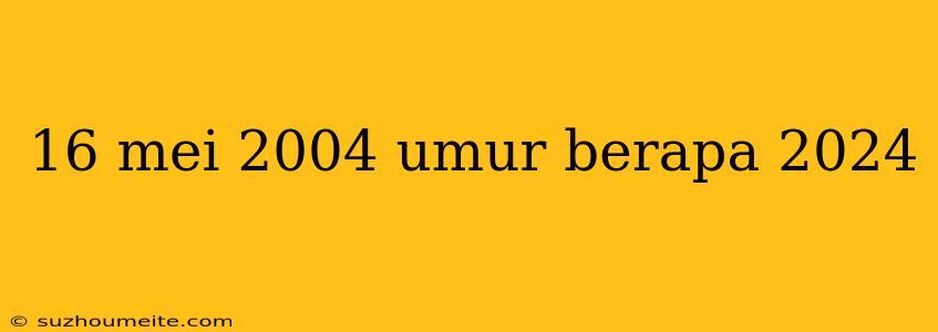 16 Mei 2004 Umur Berapa 2024