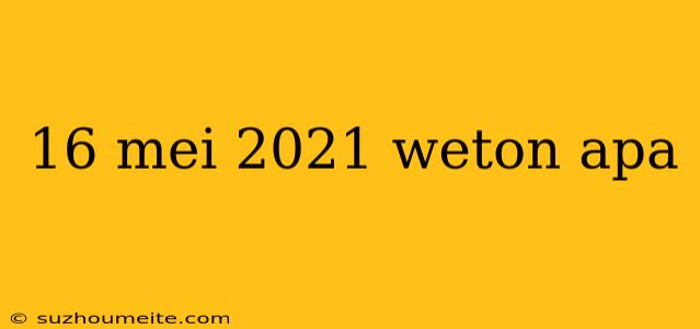 16 Mei 2021 Weton Apa