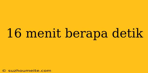 16 Menit Berapa Detik