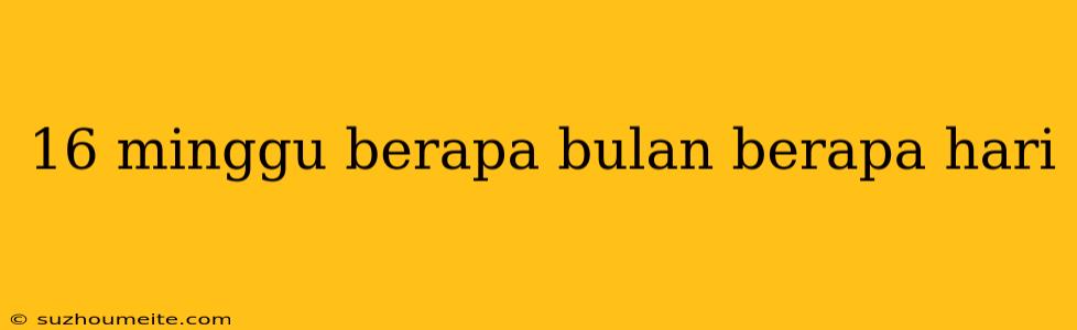 16 Minggu Berapa Bulan Berapa Hari