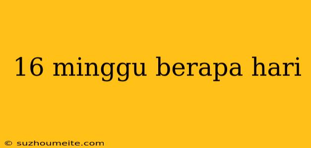 16 Minggu Berapa Hari