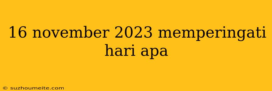 16 November 2023 Memperingati Hari Apa