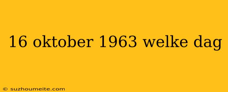 16 Oktober 1963 Welke Dag