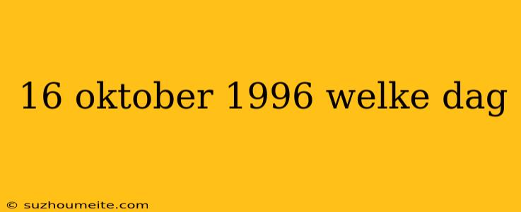 16 Oktober 1996 Welke Dag