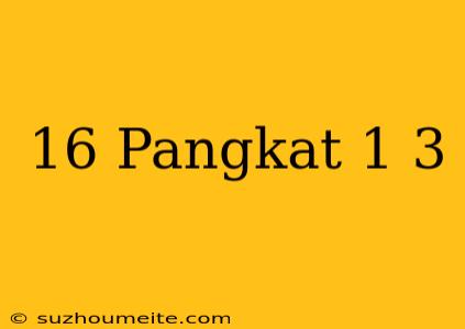 16 Pangkat 1/3