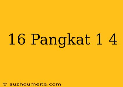 16 Pangkat 1/4