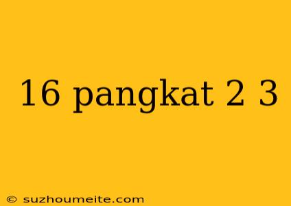 16 Pangkat 2 3