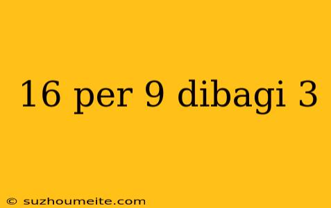 16 Per 9 Dibagi 3