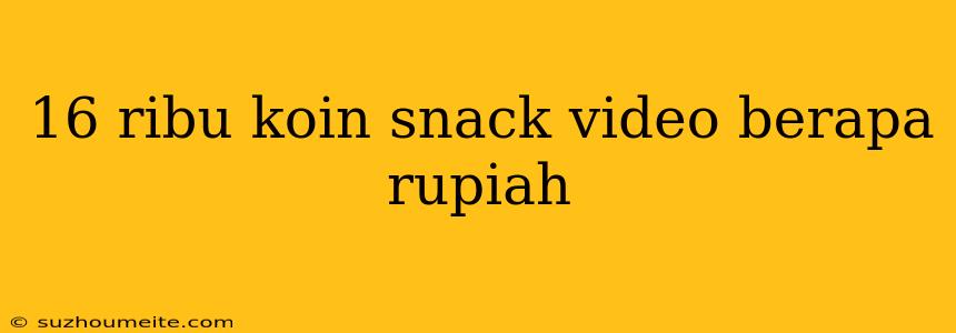 16 Ribu Koin Snack Video Berapa Rupiah