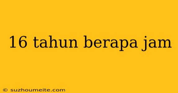 16 Tahun Berapa Jam