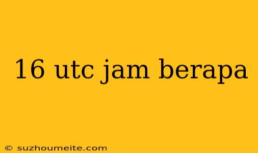 16 Utc Jam Berapa