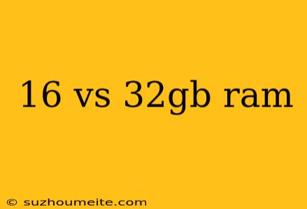 16 Vs 32gb Ram