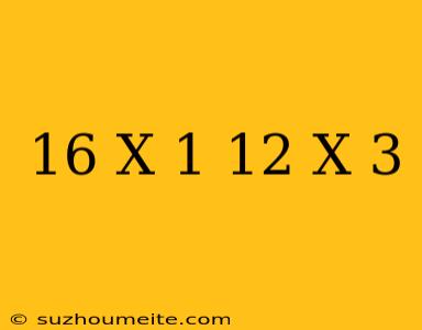 16 X - 1 = 12 X + 3