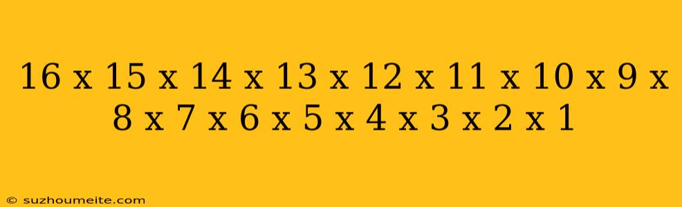 16 X 15 X 14 X 13 X 12 X 11 X 10 X 9 X 8 X 7 X 6 X 5 X 4 X 3 X 2 X 1