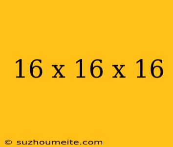 16 X 16 X 16