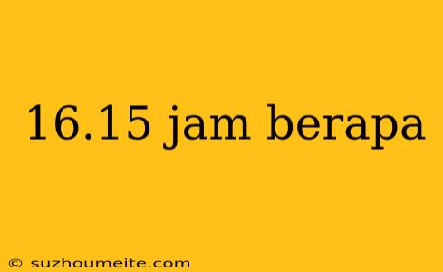 16.15 Jam Berapa