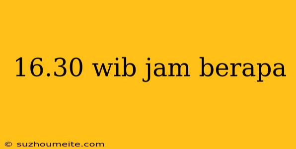 16.30 Wib Jam Berapa