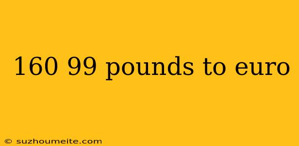 160 99 Pounds To Euro