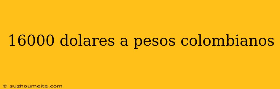 16000 Dolares A Pesos Colombianos