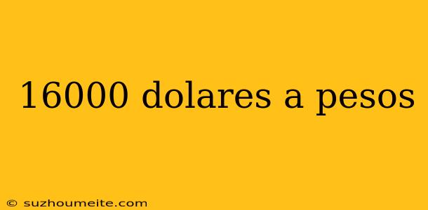 16000 Dolares A Pesos