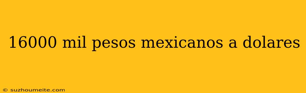 16000 Mil Pesos Mexicanos A Dolares