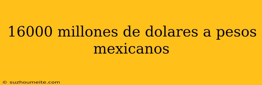 16000 Millones De Dolares A Pesos Mexicanos