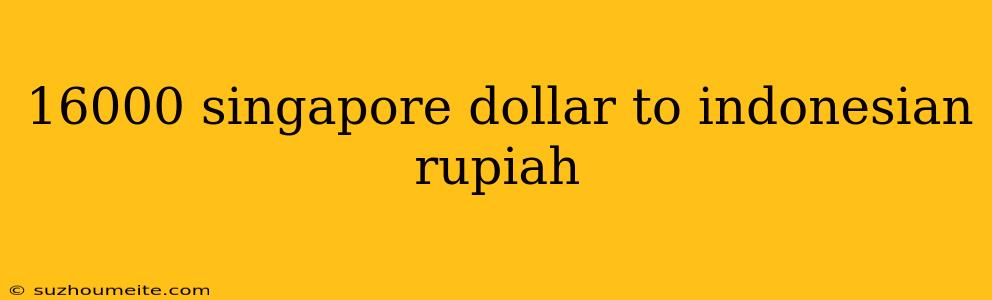 16000 Singapore Dollar To Indonesian Rupiah