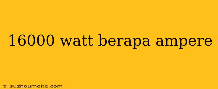 16000 Watt Berapa Ampere