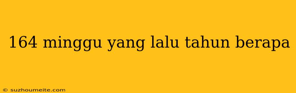 164 Minggu Yang Lalu Tahun Berapa