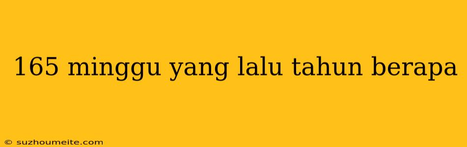 165 Minggu Yang Lalu Tahun Berapa