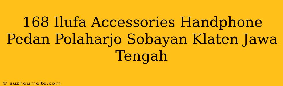 168 Ilufa Accessories Handphone Pedan, Polaharjo, Sobayan, Klaten, Jawa Tengah