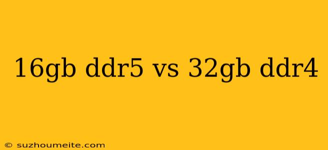 16gb Ddr5 Vs 32gb Ddr4