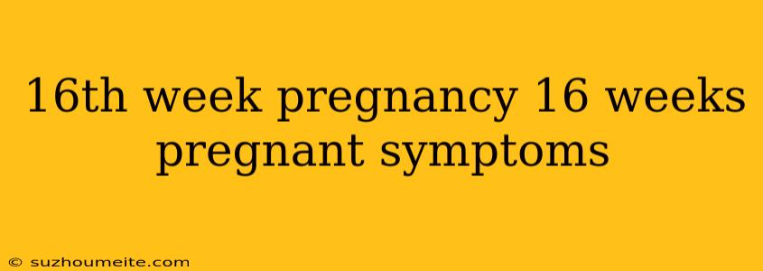 16th Week Pregnancy 16 Weeks Pregnant Symptoms