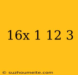 16x-1=12×+3