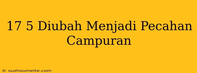 17/5 Diubah Menjadi Pecahan Campuran