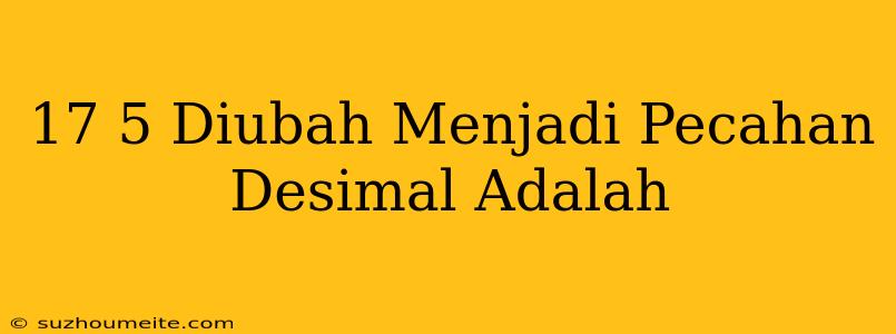 17/5 Diubah Menjadi Pecahan Desimal Adalah