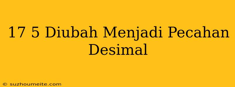 17/5 Diubah Menjadi Pecahan Desimal