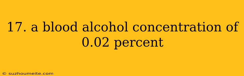 17. A Blood Alcohol Concentration Of 0.02 Percent